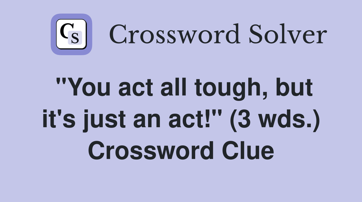 "You act all tough, but it's just an act!" (3 wds.) Crossword Clue